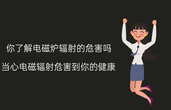 你了解电磁炉辐射的危害吗 当心电磁辐射危害到你的健康